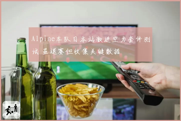 Alpine车队日本站激进空力套件测试 虽退赛但收集关键数据