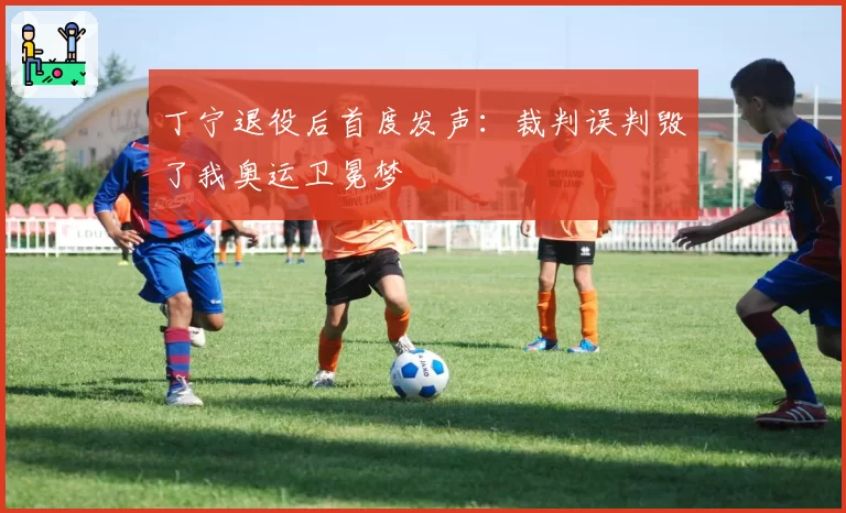 丁宁退役后首度发声:裁判误判毁了我奥运卫冕梦