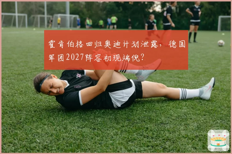 霍肯伯格回归奥迪计划泄露，德国军团2027阵容初现端倪？