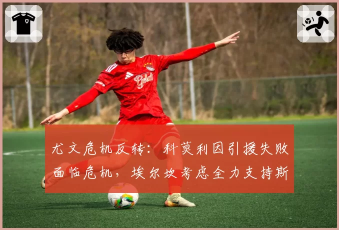尤文危机反转：科莫利因引援失败面临危机，埃尔坎考虑全力支持斯帕莱蒂