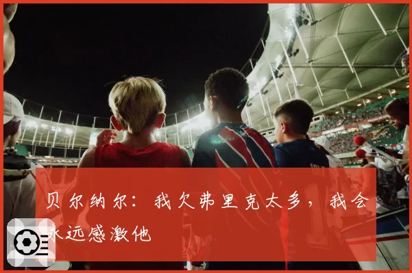 贝尔纳尔：我欠弗里克太多，我会永远感激他