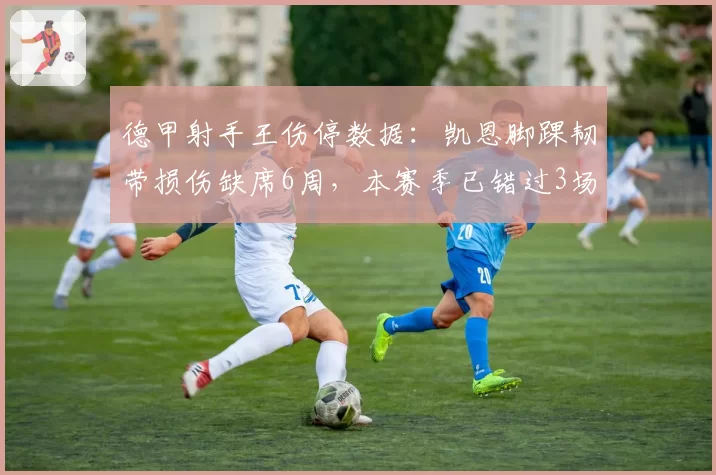 德甲射手王伤停数据：凯恩脚踝韧带损伤缺席6周，本赛季已错过3场关键战