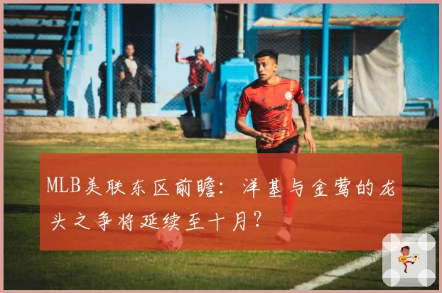 MLB美联东区前瞻：洋基与金莺的龙头之争将延续至十月？