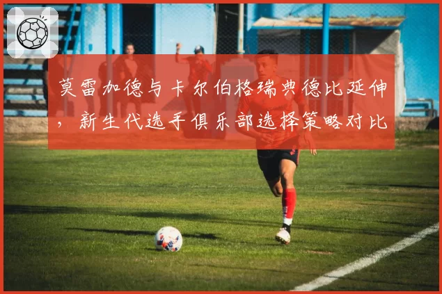 莫雷加德与卡尔伯格瑞典德比延伸,新生代选手俱乐部选择策略对比