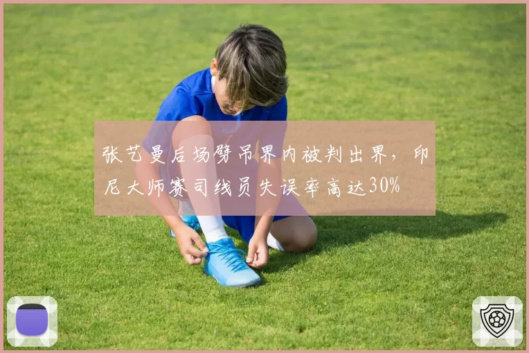 张艺曼后场劈吊界内被判出界，印尼大师赛司线员失误率高达30%