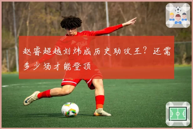 赵睿超越刘炜成历史助攻王？还需多少场才能登顶