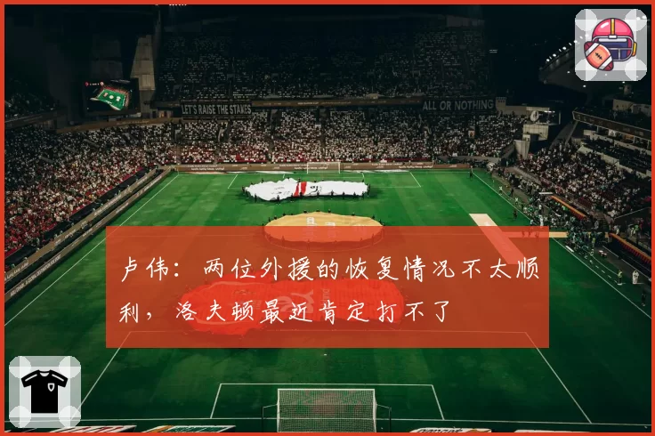 卢伟：两位外援的恢复情况不太顺利，洛夫顿最近肯定打不了