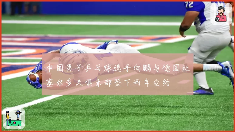 中国男子乒乓球选手向鹏与德国杜塞尔多夫俱乐部签下两年合约