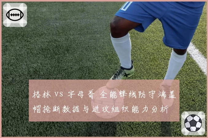 格林 vs 字母哥 全能锋线防守端盖帽抢断数据与进攻组织能力分析