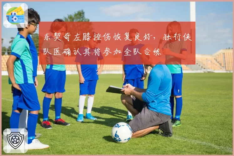 东契奇左膝挫伤恢复良好，独行侠队医确认其将参加全队合练