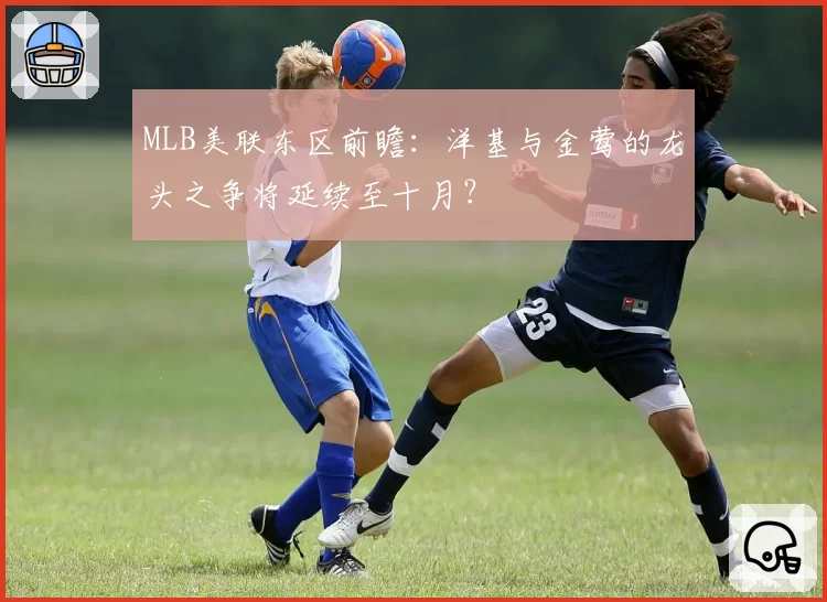 MLB美联东区前瞻：洋基与金莺的龙头之争将延续至十月？