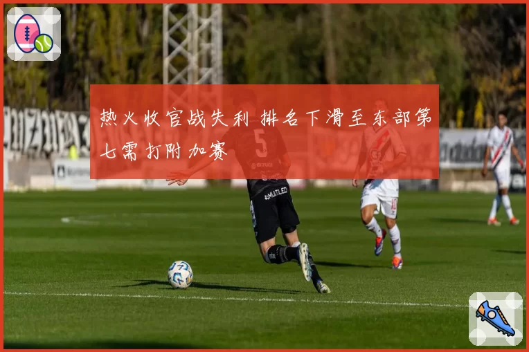 热火收官战失利 排名下滑至东部第七需打附加赛