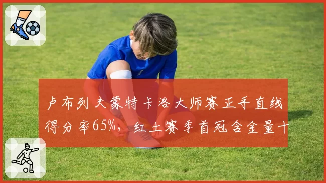 卢布列夫蒙特卡洛大师赛正手直线得分率65%,红土赛季首冠含金量十足