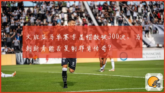文班亚马单赛季盖帽数破300次,马刺新秀能否复制邓肯传奇?
