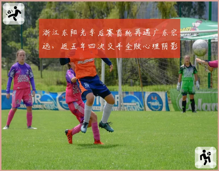 浙江东阳光季后赛首轮再遇广东宏远，近五年四次交手全败心理阴影成焦点