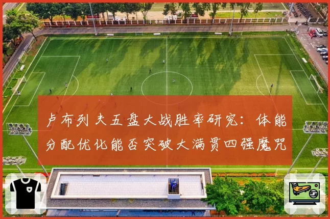 卢布列夫五盘大战胜率研究：体能分配优化能否突破大满贯四强魔咒？