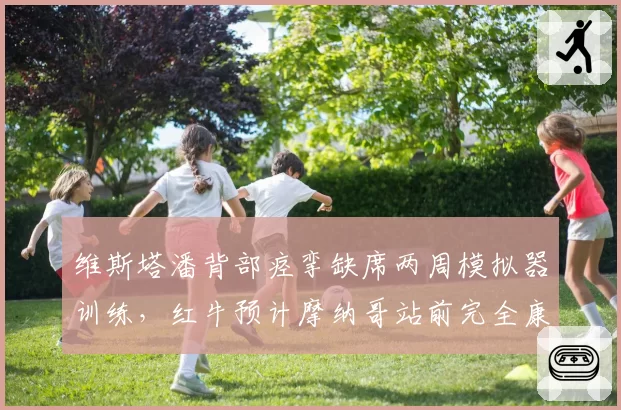 维斯塔潘背部痉挛缺席两周模拟器训练，红牛预计摩纳哥站前完全康复