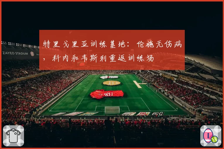 特里戈里亚训练基地：伦施无伤病，科内和韦斯利重返训练场