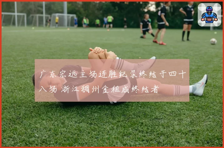 广东宏远主场连胜纪录终结于四十八场 浙江稠州金租成终结者