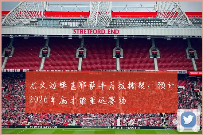 尤文边锋基耶萨半月板撕裂，预计2026年底才能重返赛场