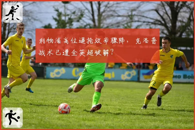 利物浦高位逼抢效率骤降，克洛普战术已遭全英超破解？