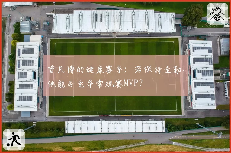 曾凡博的健康赛季：若保持全勤，他能否竞争常规赛MVP？