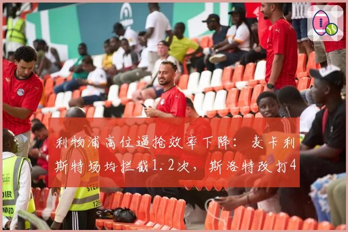 利物浦高位逼抢效率下降：麦卡利斯特场均拦截1.2次，斯洛特改打433收效有限