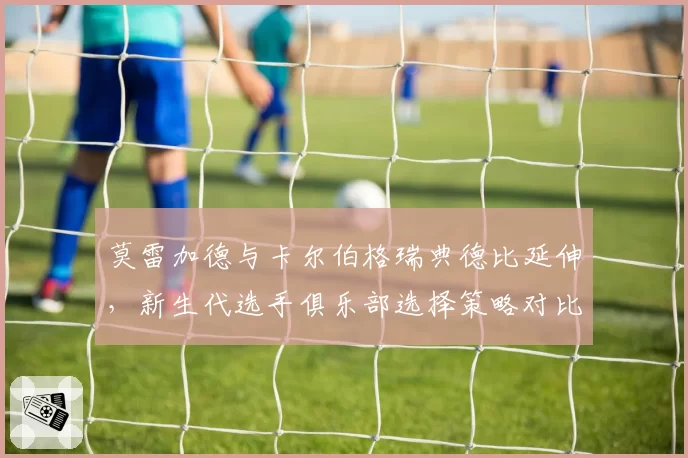莫雷加德与卡尔伯格瑞典德比延伸，新生代选手俱乐部选择策略对比