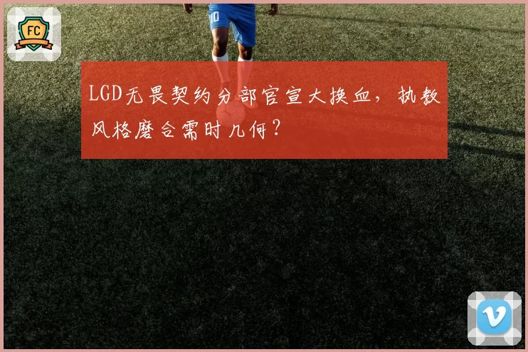 LGD无畏契约分部官宣大换血,执教风格磨合需时几何?
