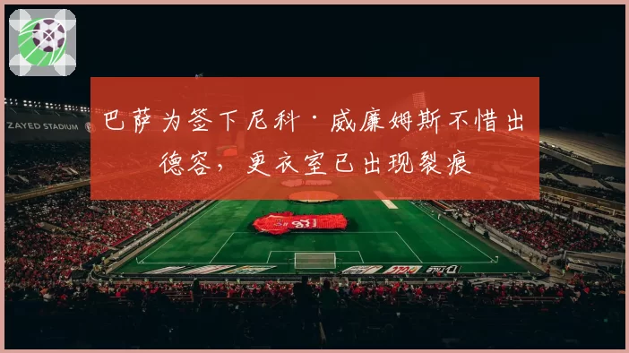 巴萨为签下尼科·威廉姆斯不惜出售德容，更衣室已出现裂痕