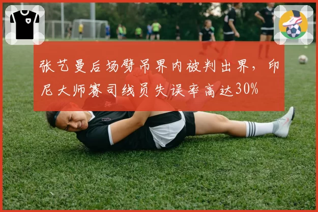 张艺曼后场劈吊界内被判出界，印尼大师赛司线员失误率高达30%