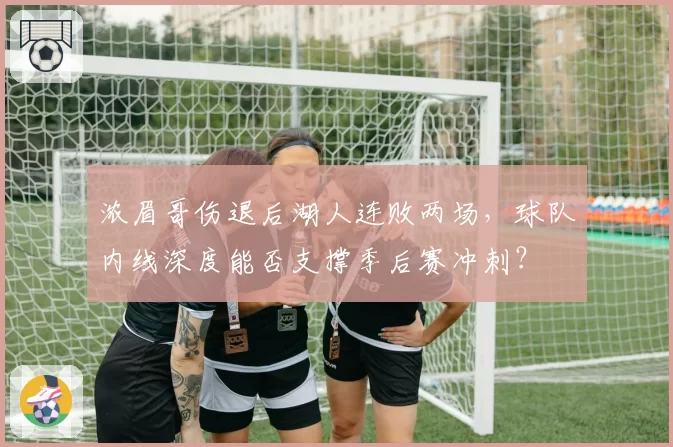 浓眉哥伤退后湖人连败两场，球队内线深度能否支撑季后赛冲刺？