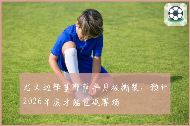 尤文边锋基耶萨半月板撕裂，预计2026年底才能重返赛场