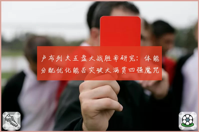 卢布列夫五盘大战胜率研究：体能分配优化能否突破大满贯四强魔咒？