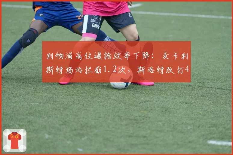 利物浦高位逼抢效率下降：麦卡利斯特场均拦截1.2次，斯洛特改打433收效有限