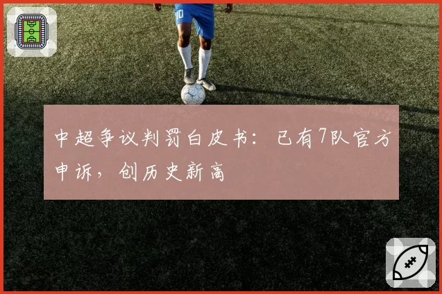 中超争议判罚白皮书：已有7队官方申诉，创历史新高