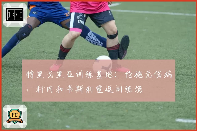 特里戈里亚训练基地：伦施无伤病，科内和韦斯利重返训练场