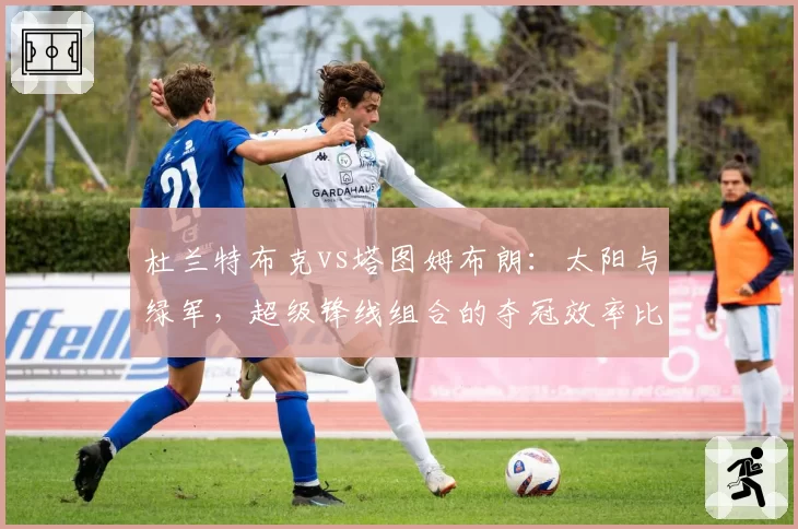 杜兰特布克vs塔图姆布朗：太阳与绿军，超级锋线组合的夺冠效率比拼