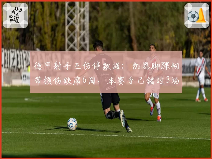 德甲射手王伤停数据：凯恩脚踝韧带损伤缺席6周，本赛季已错过3场关键战
