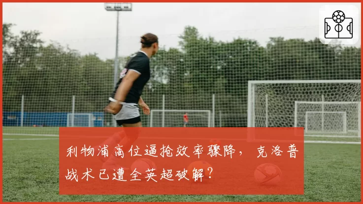 利物浦高位逼抢效率骤降，克洛普战术已遭全英超破解？