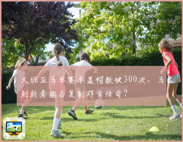 文班亚马单赛季盖帽数破300次,马刺新秀能否复制邓肯传奇?