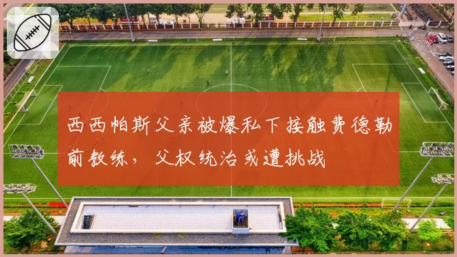 西西帕斯父亲被爆私下接触费德勒前教练,父权统治或遭挑战