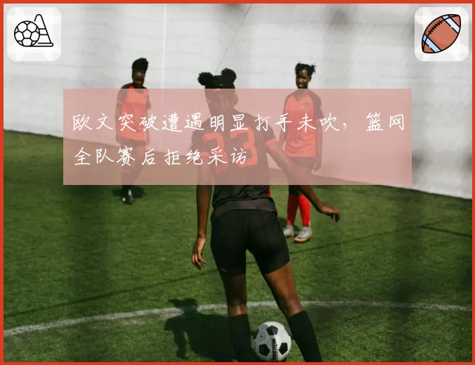 欧文突破遭遇明显打手未吹,篮网全队赛后拒绝采访